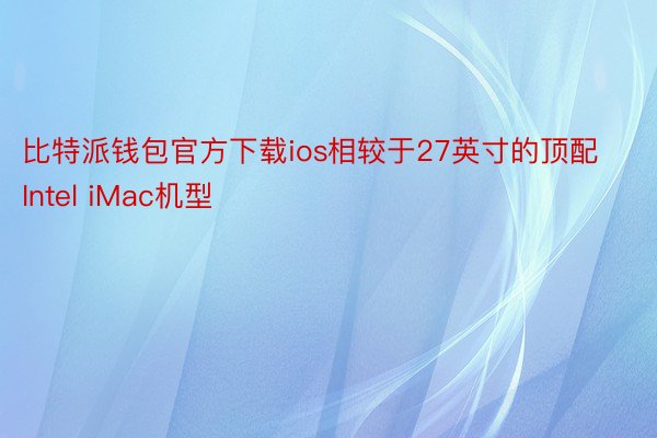 比特派钱包官方下载ios相较于27英寸的顶配Intel iMac机型