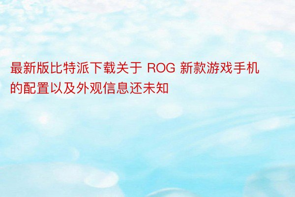 最新版比特派下载关于 ROG 新款游戏手机的配置以及外观信息还未知