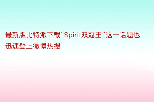最新版比特派下载“Spirit双冠王”这一话题也迅速登上微博热搜