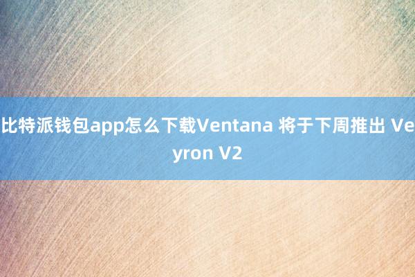 比特派钱包app怎么下载Ventana 将于下周推出 Veyron V2