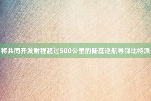 将共同开发射程超过500公里的陆基巡航导弹比特派