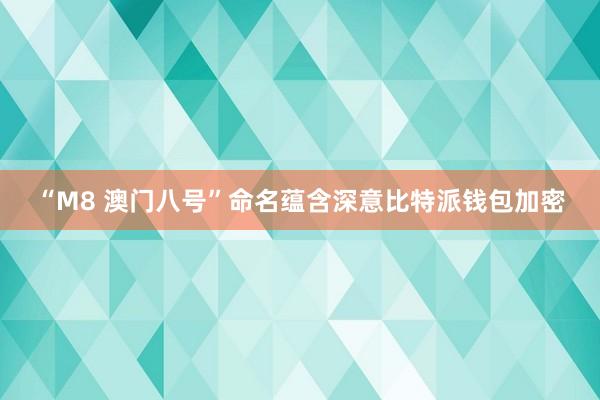 “M8 澳门八号”命名蕴含深意比特派钱包加密