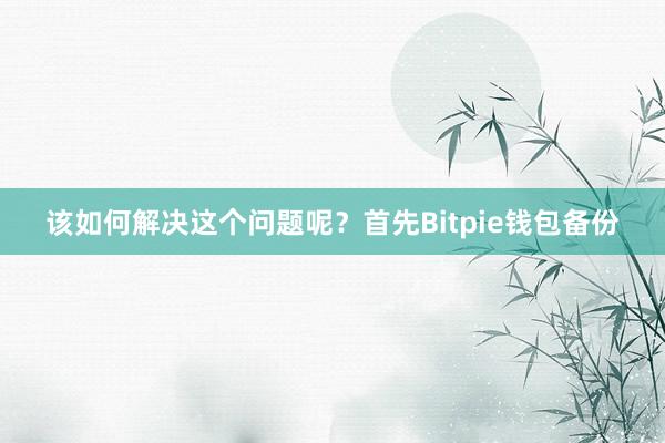 该如何解决这个问题呢？首先Bitpie钱包备份