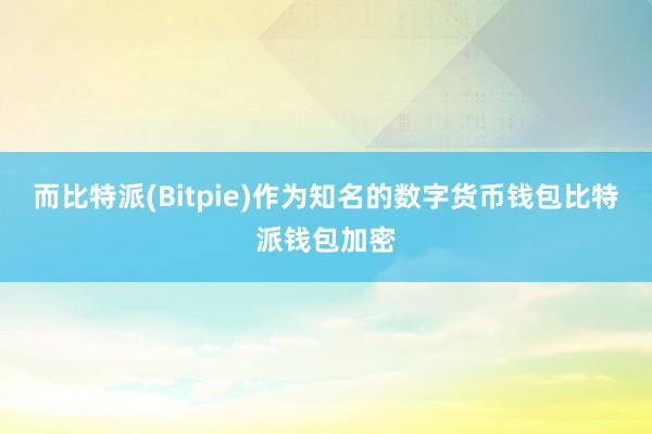 而比特派(Bitpie)作为知名的数字货币钱包比特派钱包加密