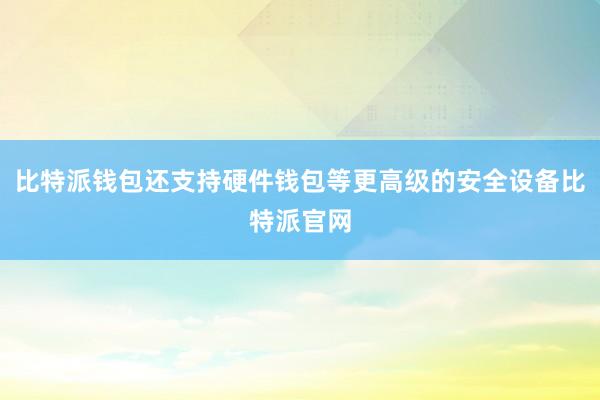 比特派钱包还支持硬件钱包等更高级的安全设备比特派官网