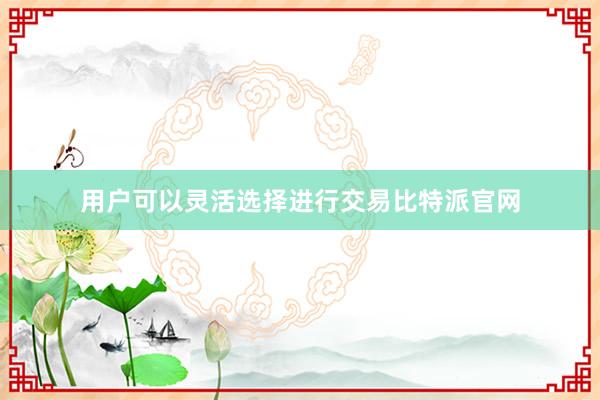 用户可以灵活选择进行交易比特派官网