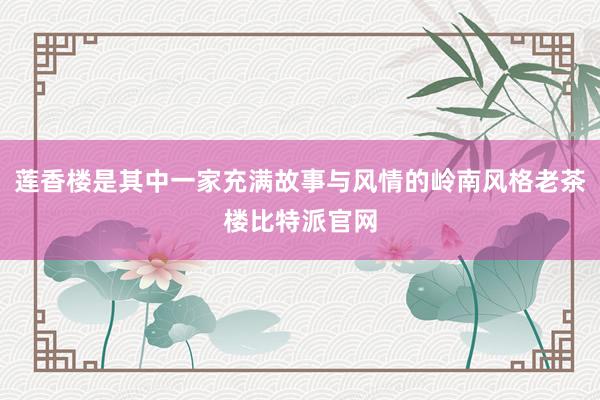 莲香楼是其中一家充满故事与风情的岭南风格老茶楼比特派官网