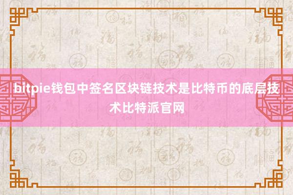 bitpie钱包中签名区块链技术是比特币的底层技术比特派官网