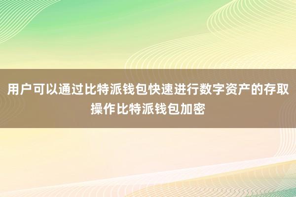 用户可以通过比特派钱包快速进行数字资产的存取操作比特派钱包加密