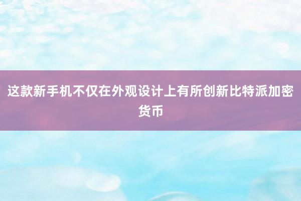 这款新手机不仅在外观设计上有所创新比特派加密货币