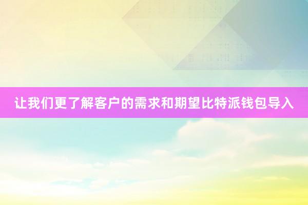 让我们更了解客户的需求和期望比特派钱包导入