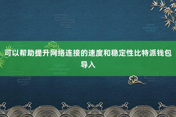 可以帮助提升网络连接的速度和稳定性比特派钱包导入