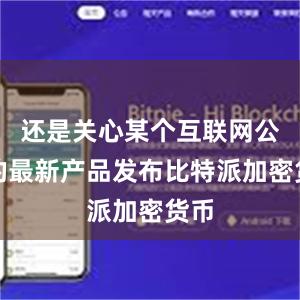 还是关心某个互联网公司的最新产品发布比特派加密货币