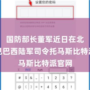 国防部长董军近日在北京会见巴西陆军司令托马斯比特派官网